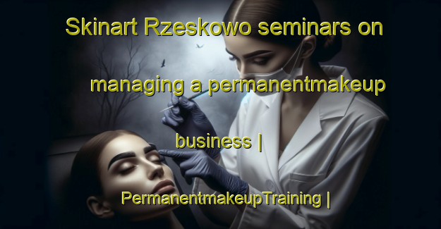 Skinart Rzeskowo seminars on managing a permanentmakeup business | PermanentmakeupTraining | PermanentmakeupClasses | SkinartTraining-Poland